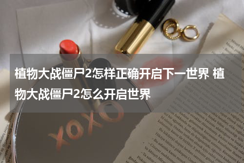 植物大战僵尸2怎样正确开启下一世界 植物大战僵尸2怎么开启世界