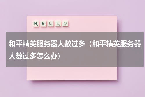 和平精英服务器人数过多（和平精英服务器人数过多怎么办）