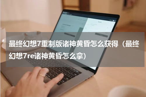 最终幻想7重制版诸神黄昏怎么获得（最终幻想7re诸神黄昏怎么拿）