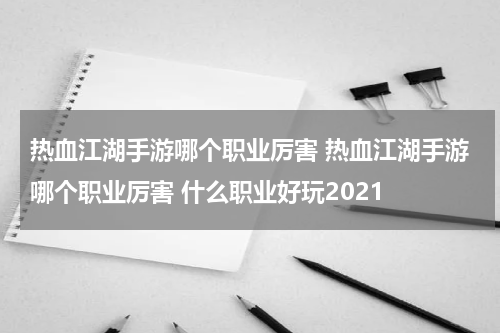 热血江湖手游哪个职业厉害 热血江湖手游哪个职业厉害 什么职业好玩2021