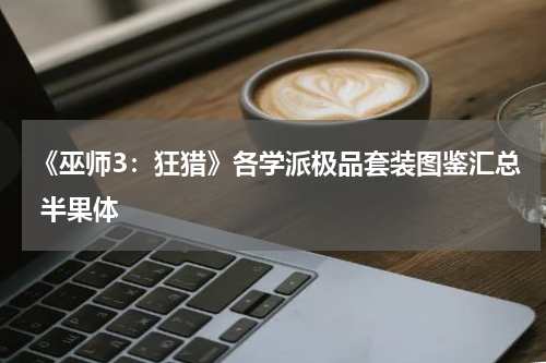 《巫师3：狂猎》各学派极品套装图鉴汇总 半果体