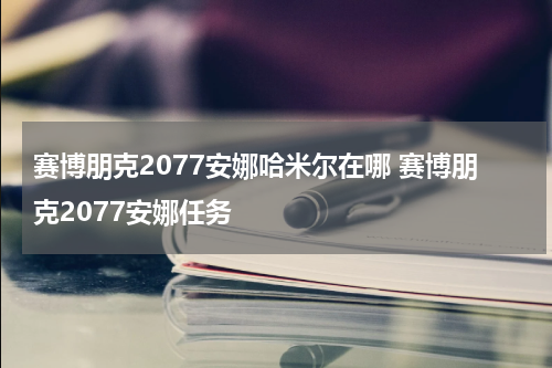 赛博朋克2077安娜哈米尔在哪 赛博朋克2077安娜任务