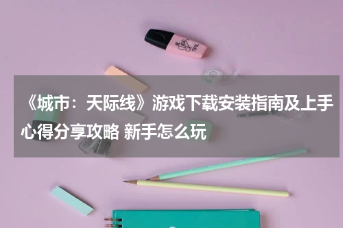 《城市：天际线》游戏下载安装指南及上手心得分享攻略 新手怎么玩