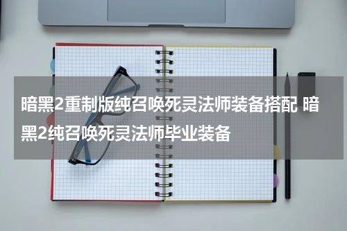 暗黑2重制版纯召唤死灵法师装备搭配 暗黑2纯召唤死灵法师毕业装备
