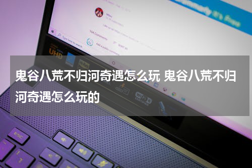 鬼谷八荒不归河奇遇怎么玩 鬼谷八荒不归河奇遇怎么玩的