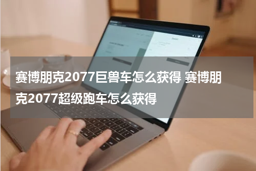 赛博朋克2077巨兽车怎么获得 赛博朋克2077超级跑车怎么获得