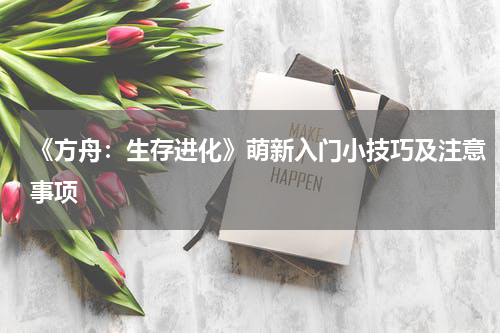 《方舟：生存进化》萌新入门小技巧及注意事项