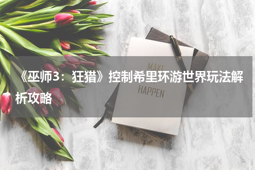 《巫师3：狂猎》控制希里环游世界玩法解析攻略