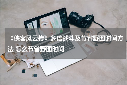 《侠客风云传》多倍战斗及节省野图时间方法 怎么节省野图时间