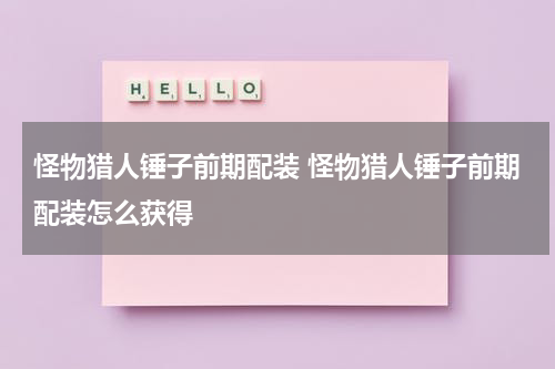 怪物猎人锤子前期配装 怪物猎人锤子前期配装怎么获得