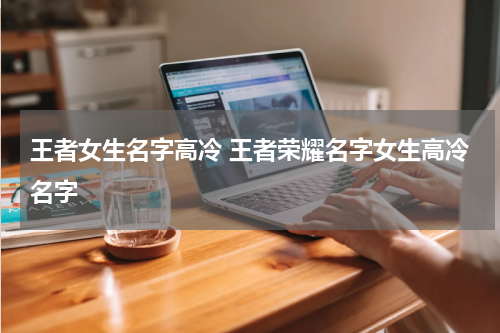 王者女生名字高冷 王者荣耀名字女生高冷名字