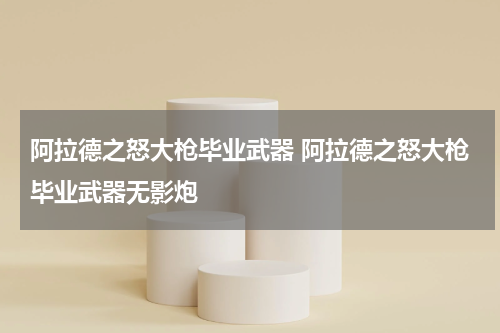 阿拉德之怒大枪毕业武器 阿拉德之怒大枪毕业武器无影炮