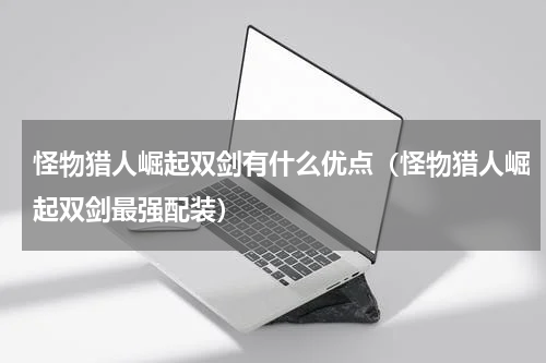怪物猎人崛起双剑有什么优点（怪物猎人崛起双剑最强配装）