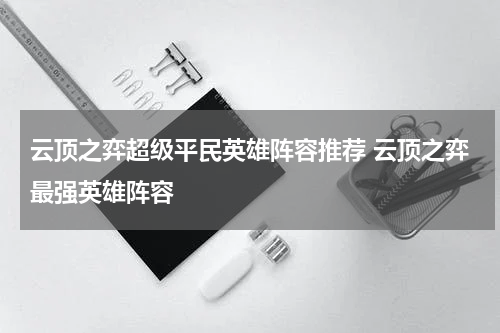 云顶之弈超级平民英雄阵容推荐 云顶之弈最强英雄阵容