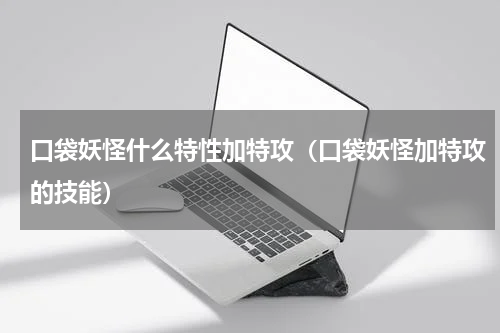 口袋妖怪什么特性加特攻(口袋妖怪加特攻的技能)