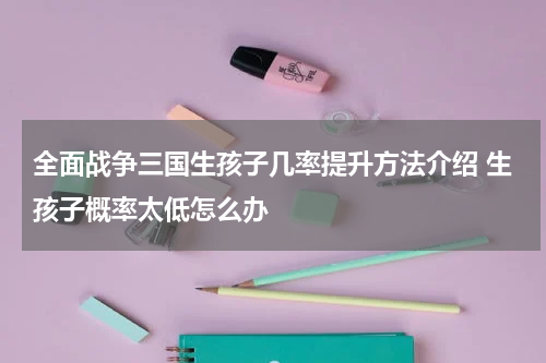 全面战争三国生孩子几率提升方法介绍 生孩子概率太低怎么办