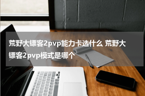 荒野大镖客2pvp能力卡选什么 荒野大镖客2pvp模式是哪个