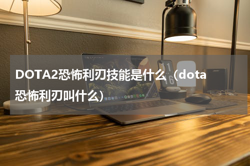 DOTA2恐怖利刃技能是什么（dota恐怖利刃叫什么）