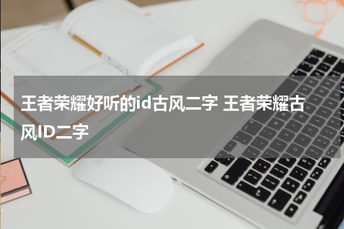 王者荣耀好听的id古风二字 王者荣耀古风ID二字