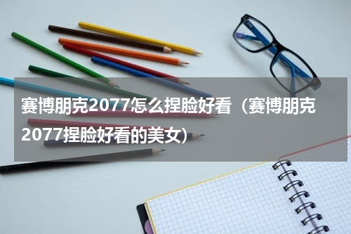 赛博朋克2077怎么捏脸好看（赛博朋克2077捏脸好看的美女）