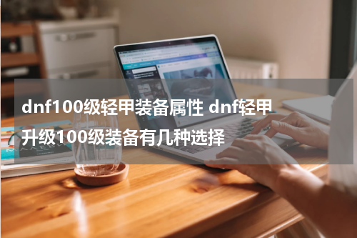 dnf100级轻甲装备属性 dnf轻甲升级100级装备有几种选择