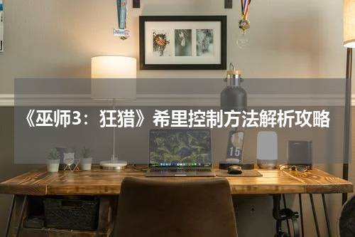 《巫师3：狂猎》希里控制方法解析攻略