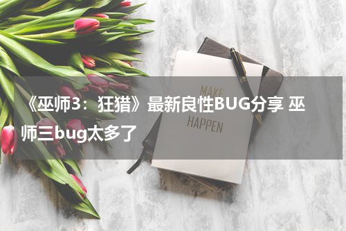 《巫师3：狂猎》最新良性BUG分享 巫师三bug太多了