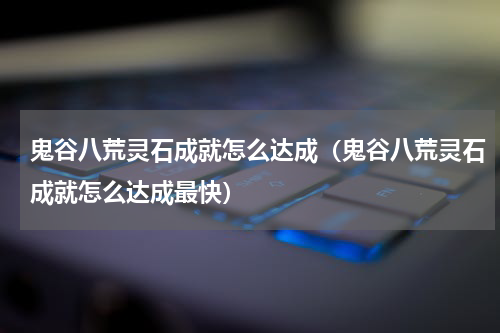 鬼谷八荒灵石成就怎么达成（鬼谷八荒灵石成就怎么达成最快）
