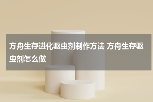 方舟生存进化驱虫剂制作方法 方舟生存驱虫剂怎么做