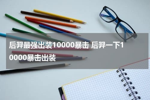 后羿最强出装10000暴击 后羿一下10000暴击出装