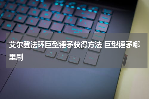 艾尔登法环巨型锤矛获得方法 巨型锤矛哪里刷