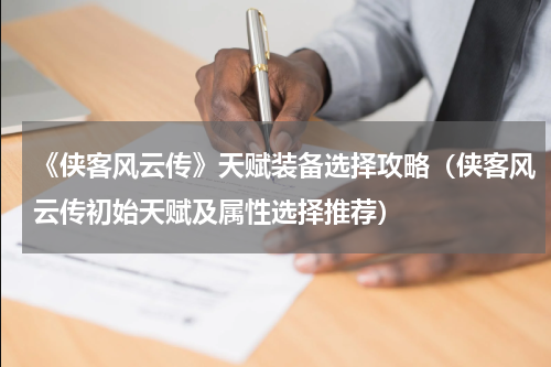 《侠客风云传》天赋装备选择攻略(侠客风云传初始天赋及属性选择推荐)