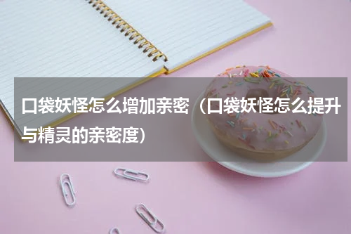 口袋妖怪怎么增加亲密（口袋妖怪怎么提升与精灵的亲密度）