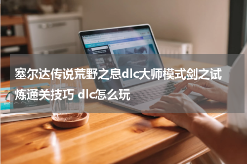 塞尔达传说荒野之息dlc大师模式剑之试炼通关技巧 dlc怎么玩