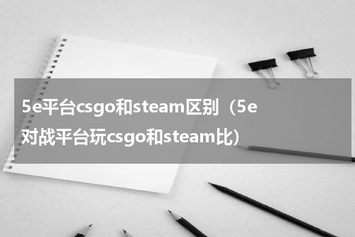 5e平台csgo和steam区别（5e对战平台玩csgo和steam比）