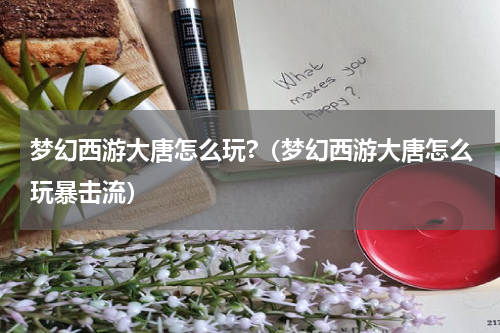 梦幻西游大唐怎么玩?（梦幻西游大唐怎么玩暴击流）