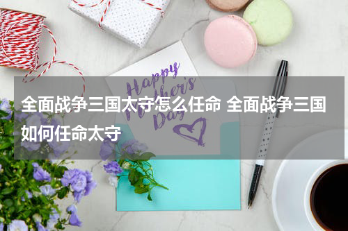 全面战争三国太守怎么任命 全面战争三国如何任命太守