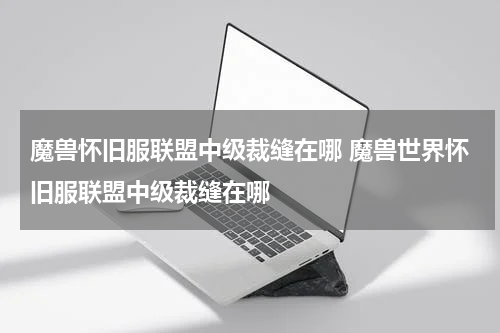 魔兽怀旧服联盟中级裁缝在哪 魔兽世界怀旧服联盟中级裁缝在哪