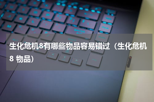 生化危机8有哪些物品容易错过(生化危机8 物品)