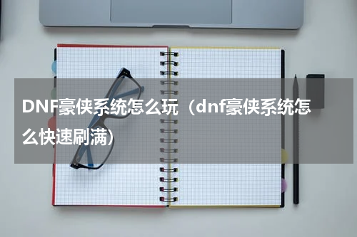DNF豪侠系统怎么玩（dnf豪侠系统怎么快速刷满）
