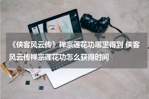 《侠客风云传》禅宗莲花功哪里得到 侠客风云传禅宗莲花功怎么获得时间