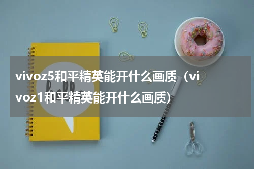vivoz5和平精英能开什么画质(vivoz1和平精英能开什么画质)