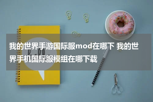 我的世界手游国际服mod在哪下 我的世界手机国际服模组在哪下载