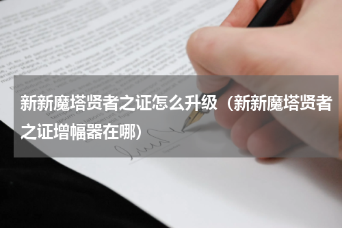 新新魔塔贤者之证怎么升级（新新魔塔贤者之证增幅器在哪）