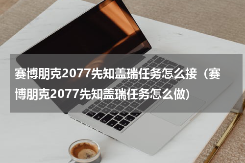赛博朋克2077先知盖瑞任务怎么接（赛博朋克2077先知盖瑞任务怎么做）