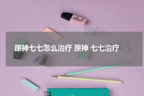 原神七七怎么治疗 原神 七七治疗