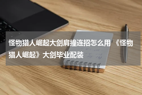 怪物猎人崛起大剑肩撞连招怎么用 《怪物猎人崛起》大剑毕业配装