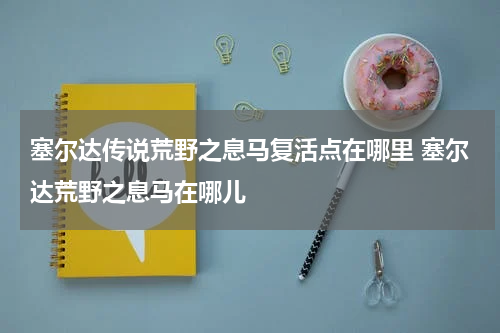 塞尔达传说荒野之息马复活点在哪里 塞尔达荒野之息马在哪儿