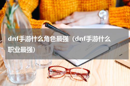 dnf手游什么角色最强（dnf手游什么职业最强）