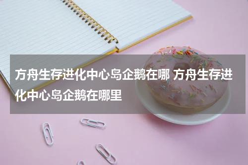 方舟生存进化中心岛企鹅在哪 方舟生存进化中心岛企鹅在哪里